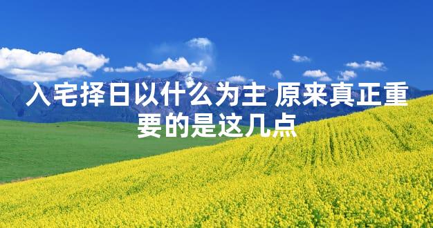 入宅择日以什么为主 原来真正重要的是这几点